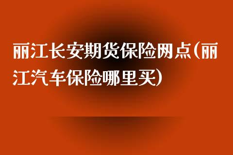 丽江长安期货保险网点(丽江汽车保险哪里买)_https://www.qianjuhuagong.com_期货百科_第1张