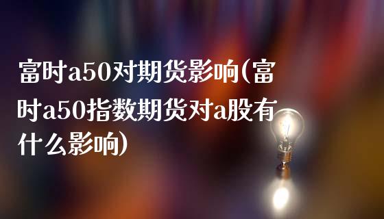 富时a50对期货影响(富时a50指数期货对a股有什么影响)_https://www.qianjuhuagong.com_期货行情_第1张