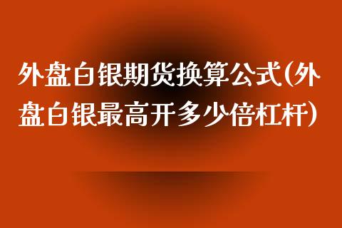 外盘白银期货换算公式(外盘白银最高开多少倍杠杆)_https://www.qianjuhuagong.com_期货开户_第1张