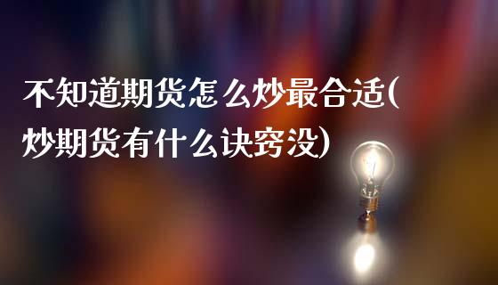 不知道期货怎么炒最合适(炒期货有什么诀窍没)_https://www.qianjuhuagong.com_期货百科_第1张