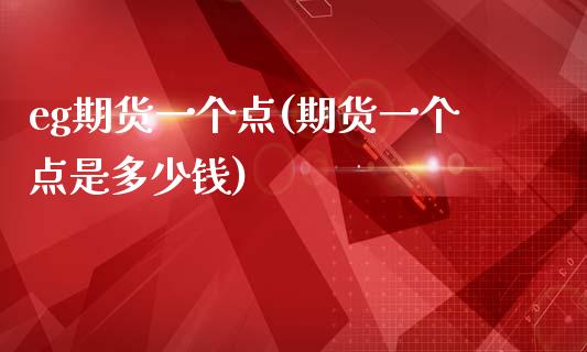 eg期货一个点(期货一个点是多少钱)_https://www.qianjuhuagong.com_期货行情_第1张