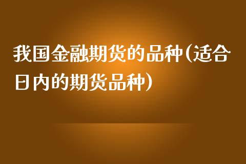 我国金融期货的品种(适合日内的期货品种)_https://www.qianjuhuagong.com_期货百科_第1张