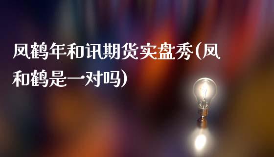 凤鹤年和讯期货实盘秀(凤和鹤是一对吗)_https://www.qianjuhuagong.com_期货百科_第1张