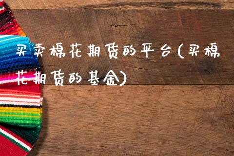 买卖棉花期货的平台(买棉花期货的基金)_https://www.qianjuhuagong.com_期货直播_第1张