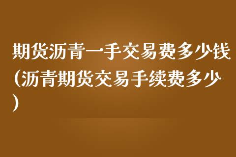 期货沥青一手交易费多少钱(沥青期货交易手续费多少)_https://www.qianjuhuagong.com_期货行情_第1张