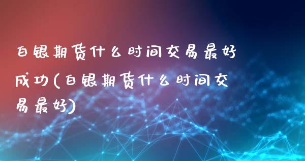 白银期货什么时间交易最好成功(白银期货什么时间交易最好)_https://www.qianjuhuagong.com_期货行情_第1张