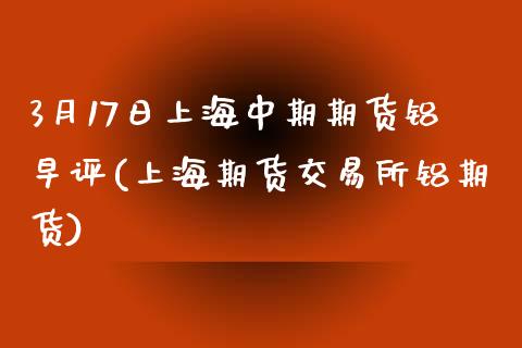 3月17日上海中期期货铝早评(上海期货交易所铝期货)_https://www.qianjuhuagong.com_期货开户_第1张