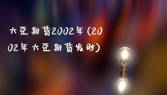 大豆期货2002年(2002年大豆期货发财)_https://www.qianjuhuagong.com_期货开户_第1张