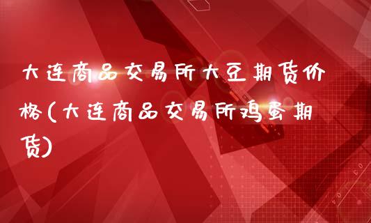 大连商品交易所大豆期货价格(大连商品交易所鸡蛋期货)_https://www.qianjuhuagong.com_期货行情_第1张