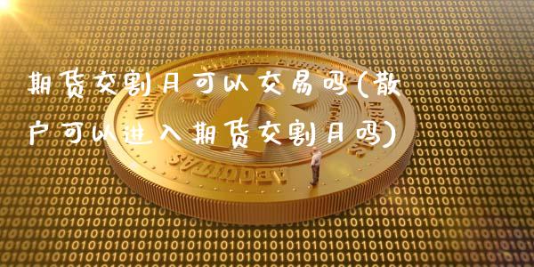 期货交割月可以交易吗(散户可以进入期货交割月吗)_https://www.qianjuhuagong.com_期货平台_第1张