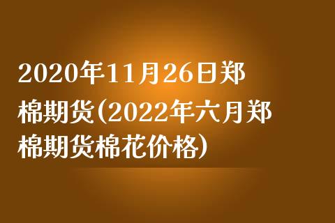 2020年11月26日郑棉期货(2022年六月郑棉期货棉花价格)_https://www.qianjuhuagong.com_期货百科_第1张