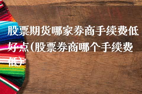 股票期货哪家券商手续费低好点(股票券商哪个手续费低)_https://www.qianjuhuagong.com_期货百科_第1张