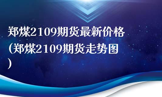 郑煤2109期货最新价格(郑煤2109期货走势图)_https://www.qianjuhuagong.com_期货直播_第1张