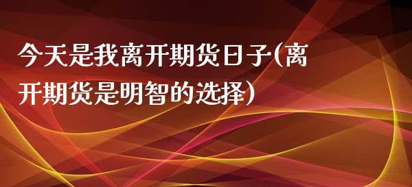 今天是我离开期货日子(离开期货是明智的选择)_https://www.qianjuhuagong.com_期货行情_第1张