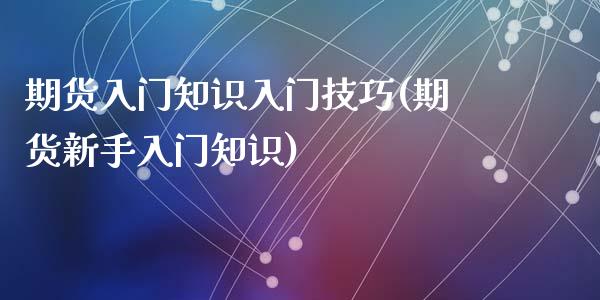 期货入门知识入门技巧(期货新手入门知识)_https://www.qianjuhuagong.com_期货行情_第1张