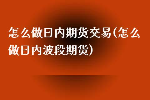 怎么做日内期货交易(怎么做日内波段期货)_https://www.qianjuhuagong.com_期货直播_第1张