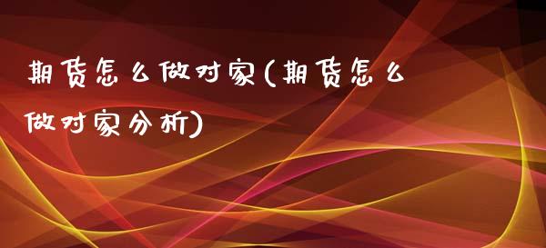 期货怎么做对家(期货怎么做对家分析)_https://www.qianjuhuagong.com_期货开户_第1张