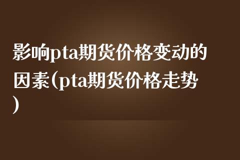 影响pta期货价格变动的因素(pta期货价格走势)_https://www.qianjuhuagong.com_期货行情_第1张