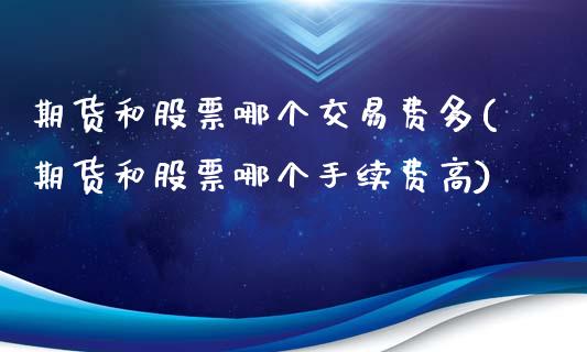 期货和股票哪个交易费多(期货和股票哪个手续费高)_https://www.qianjuhuagong.com_期货百科_第1张