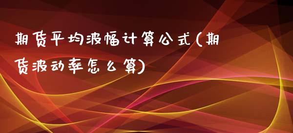 期货平均波幅计算公式(期货波动率怎么算)_https://www.qianjuhuagong.com_期货百科_第1张