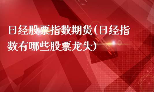 日经股票指数期货(日经指数有哪些股票龙头)_https://www.qianjuhuagong.com_期货百科_第1张