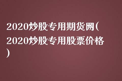 2020炒股专用期货网(2020炒股专用股票价格)_https://www.qianjuhuagong.com_期货开户_第1张