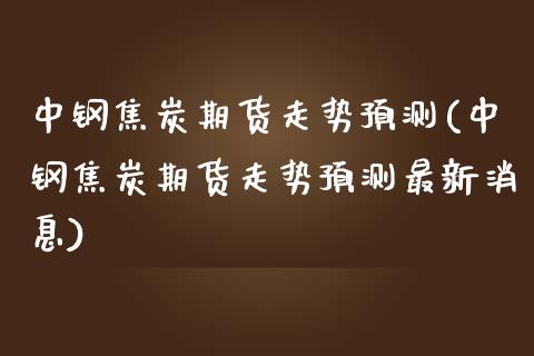 中钢焦炭期货走势预测(中钢焦炭期货走势预测最新消息)_https://www.qianjuhuagong.com_期货直播_第1张