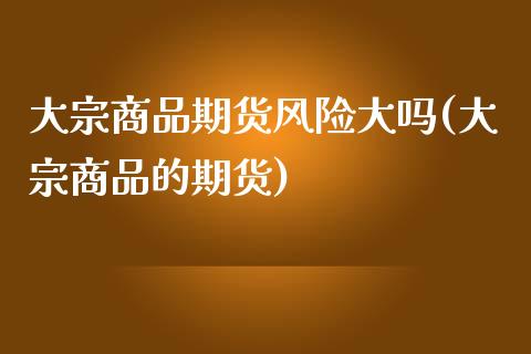 大宗商品期货风险大吗(大宗商品的期货)_https://www.qianjuhuagong.com_期货直播_第1张