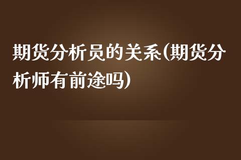 期货分析员的关系(期货分析师有前途吗)_https://www.qianjuhuagong.com_期货开户_第1张