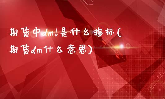 期货中dml是什么指标(期货dm什么意思)_https://www.qianjuhuagong.com_期货直播_第1张