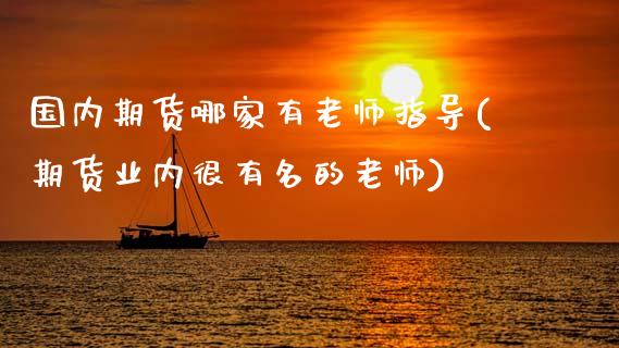 国内期货哪家有老师指导(期货业内很有名的老师)_https://www.qianjuhuagong.com_期货平台_第1张