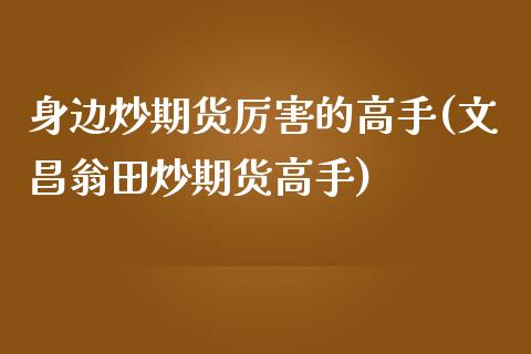 身边炒期货厉害的高手(文昌翁田炒期货高手)_https://www.qianjuhuagong.com_期货行情_第1张