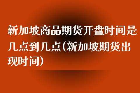 新加坡商品期货开盘时间是几点到几点(新加坡期货出现时间)_https://www.qianjuhuagong.com_期货行情_第1张