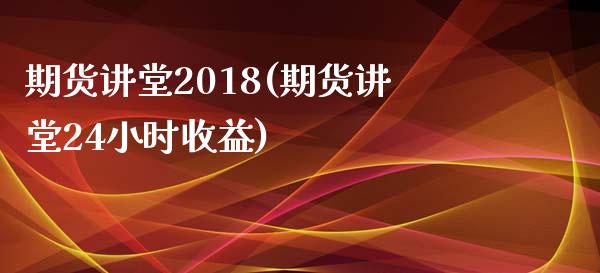 期货讲堂2018(期货讲堂24小时收益)_https://www.qianjuhuagong.com_期货行情_第1张