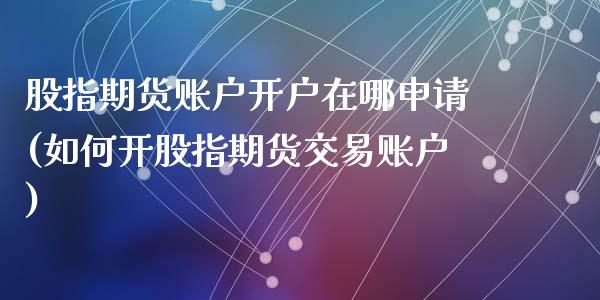 股指期货账户开户在哪申请(如何开股指期货交易账户)_https://www.qianjuhuagong.com_期货直播_第1张