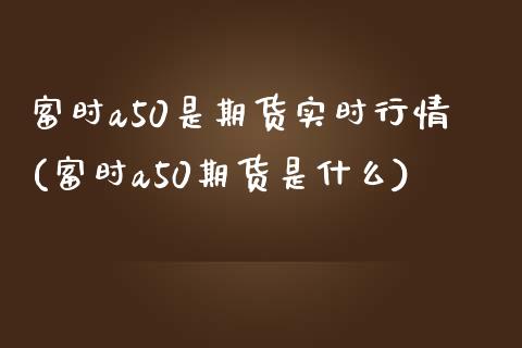 富时a50是期货实时行情(富时a50期货是什么)_https://www.qianjuhuagong.com_期货直播_第1张