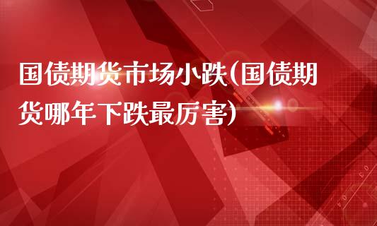 国债期货市场小跌(国债期货哪年下跌最厉害)_https://www.qianjuhuagong.com_期货平台_第1张