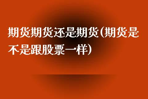 期货期货还是期货(期货是不是跟股票一样)_https://www.qianjuhuagong.com_期货直播_第1张