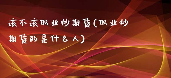 该不该职业炒期货(职业炒期货的是什么人)_https://www.qianjuhuagong.com_期货直播_第1张