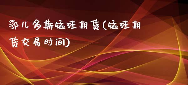 鄂儿多斯锰硅期货(锰硅期货交易时间)_https://www.qianjuhuagong.com_期货行情_第1张