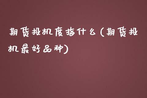 期货投机度指什么(期货投机最好品种)_https://www.qianjuhuagong.com_期货直播_第1张