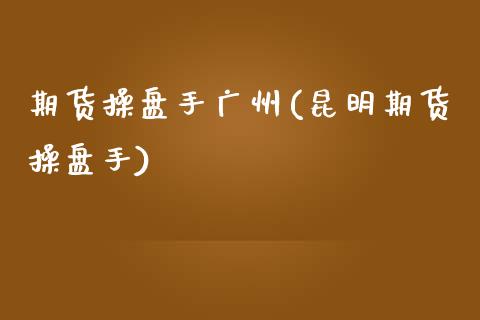 期货操盘手广州(昆明期货操盘手)_https://www.qianjuhuagong.com_期货开户_第1张