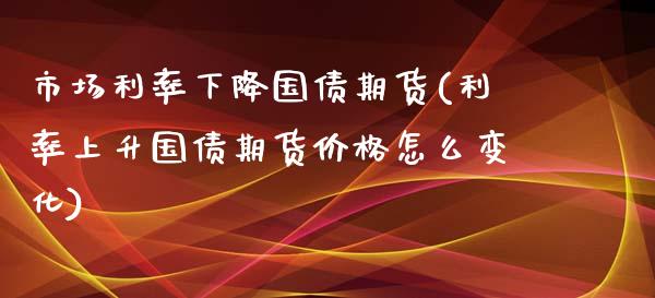 市场利率下降国债期货(利率上升国债期货价格怎么变化)_https://www.qianjuhuagong.com_期货平台_第1张