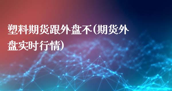 塑料期货跟外盘不(期货外盘实时行情)_https://www.qianjuhuagong.com_期货直播_第1张