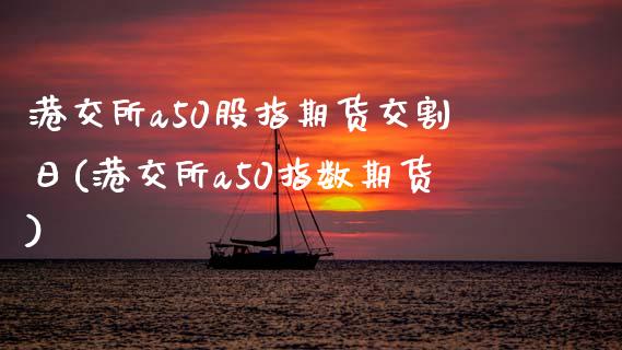 港交所a50股指期货交割日(港交所a50指数期货)_https://www.qianjuhuagong.com_期货直播_第1张