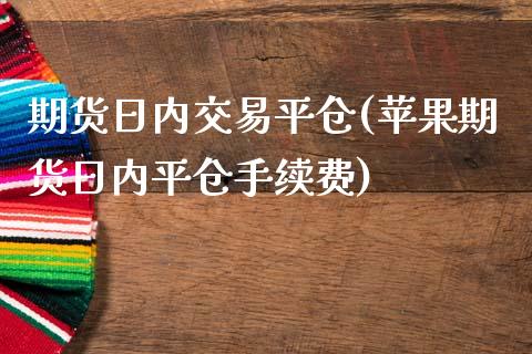 期货日内交易平仓(苹果期货日内平仓手续费)_https://www.qianjuhuagong.com_期货百科_第1张