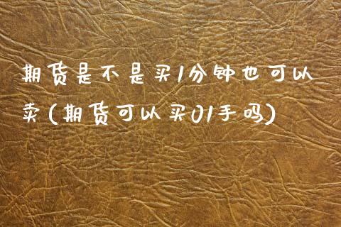 期货是不是买1分钟也可以卖(期货可以买01手吗)_https://www.qianjuhuagong.com_期货百科_第1张