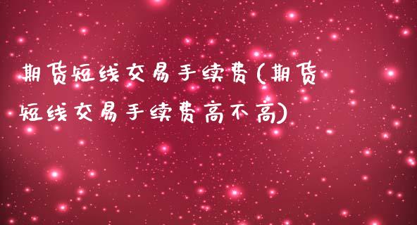 期货短线交易手续费(期货短线交易手续费高不高)_https://www.qianjuhuagong.com_期货直播_第1张