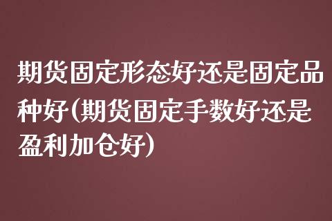 期货固定形态好还是固定品种好(期货固定手数好还是盈利加仓好)_https://www.qianjuhuagong.com_期货开户_第1张