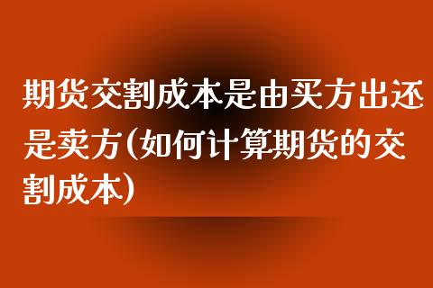 期货交割成本是由买方出还是卖方(如何计算期货的交割成本)_https://www.qianjuhuagong.com_期货百科_第1张